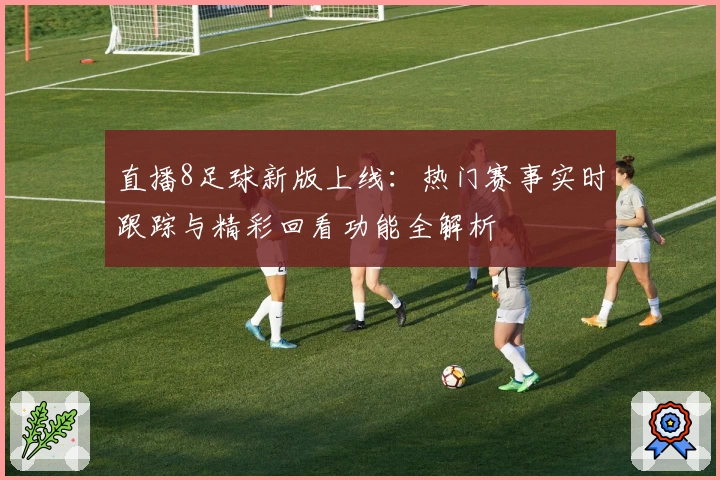 直播8足球新版上线：热门赛事实时跟踪与精彩回看功能全解析