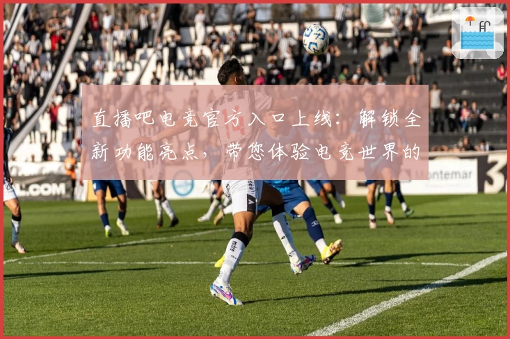 直播吧电竞官方入口上线：解锁全新功能亮点，带您体验电竞世界的无限精彩